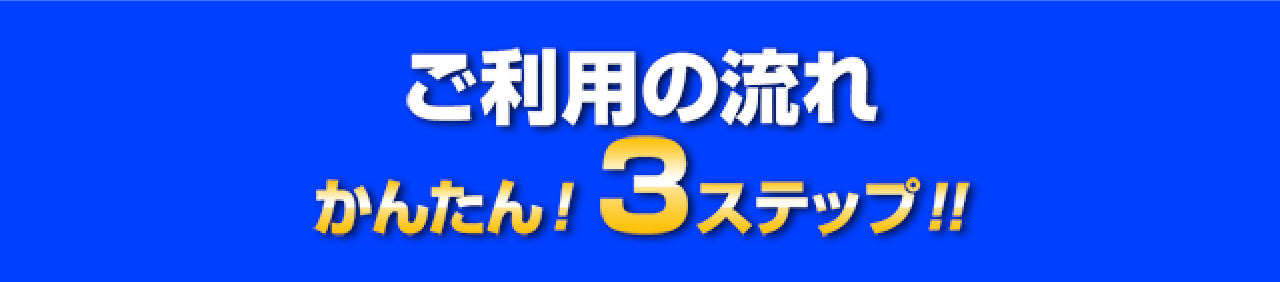 ご利用の流れ かんたん!3ステップ!!
